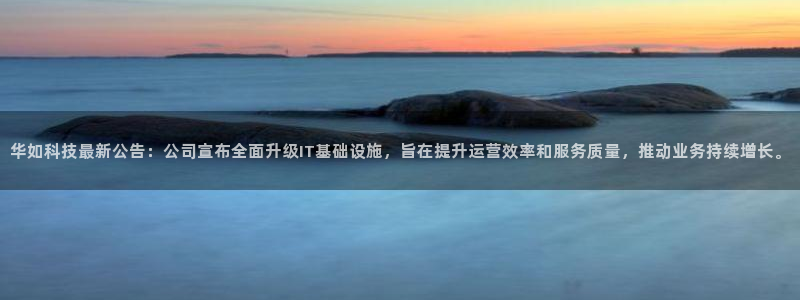 华如科技最新公告：公司宣布全面升级IT基础设施，旨在提升运营效率和服务质量，推动业务持续增长。