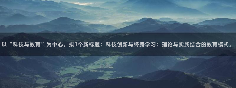 以“科技与教育”为中心，拟1个新标题：科技创新与终身学习：理论与实践结合的教育模式。